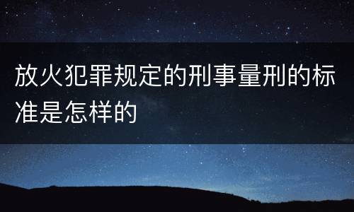 放火犯罪规定的刑事量刑的标准是怎样的