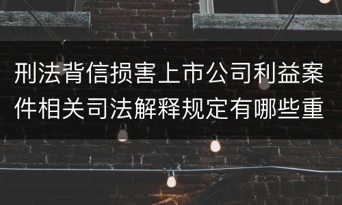 刑法背信损害上市公司利益案件相关司法解释规定有哪些重要内容