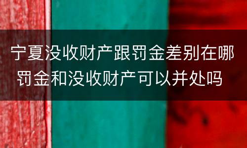 宁夏没收财产跟罚金差别在哪 罚金和没收财产可以并处吗
