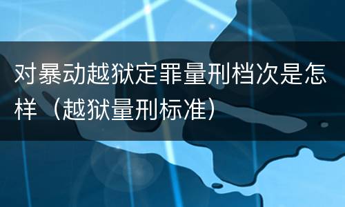 对暴动越狱定罪量刑档次是怎样（越狱量刑标准）