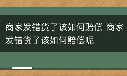 商家发错货了该如何赔偿 商家发错货了该如何赔偿呢