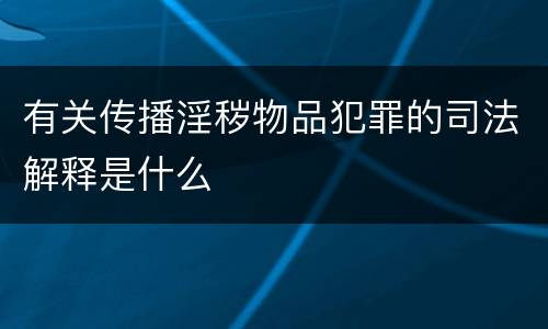 有关传播淫秽物品犯罪的司法解释是什么