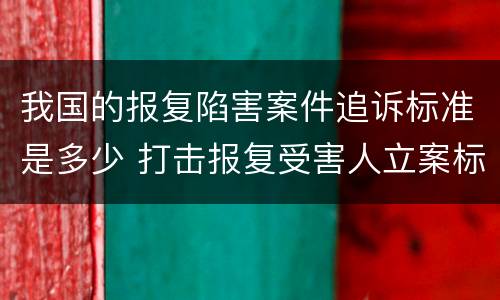 我国的报复陷害案件追诉标准是多少 打击报复受害人立案标准