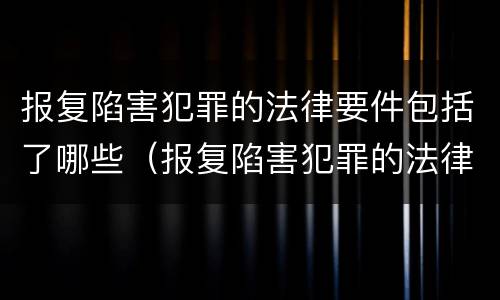 报复陷害犯罪的法律要件包括了哪些（报复陷害犯罪的法律要件包括了哪些方面）