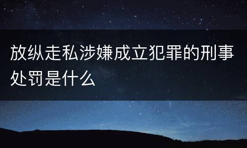 放纵走私涉嫌成立犯罪的刑事处罚是什么