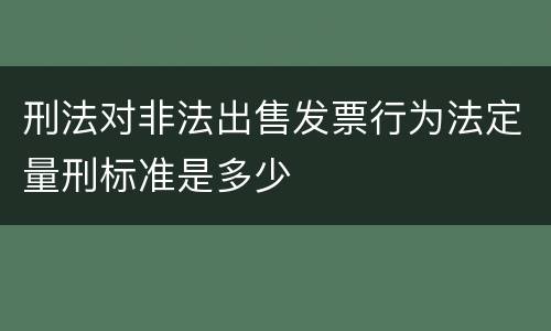 刑法对非法出售发票行为法定量刑标准是多少
