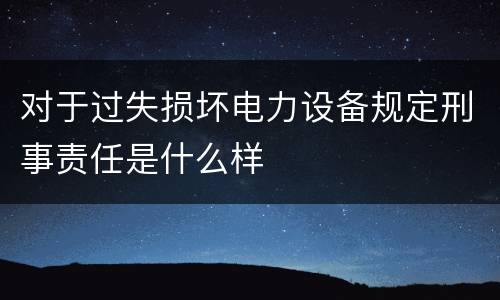 对于过失损坏电力设备规定刑事责任是什么样