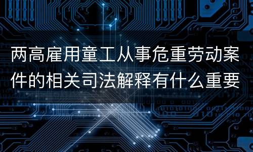 两高雇用童工从事危重劳动案件的相关司法解释有什么重要内容