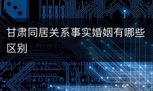 甘肃同居关系事实婚姻有哪些区别