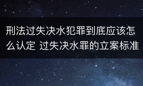 刑法过失决水犯罪到底应该怎么认定 过失决水罪的立案标准