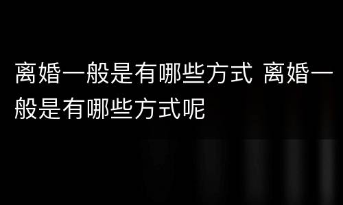离婚一般是有哪些方式 离婚一般是有哪些方式呢