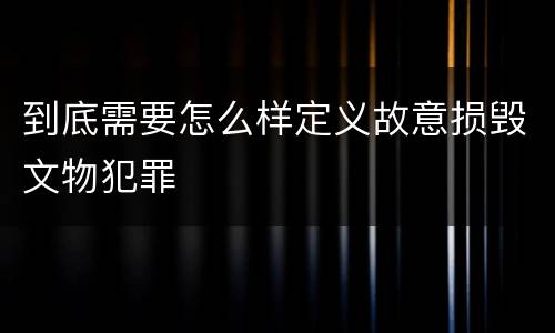 到底需要怎么样定义故意损毁文物犯罪