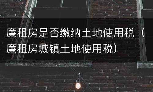 廉租房是否缴纳土地使用税（廉租房城镇土地使用税）