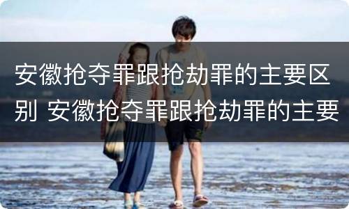 安徽抢夺罪跟抢劫罪的主要区别 安徽抢夺罪跟抢劫罪的主要区别是什么
