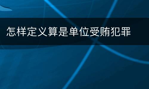 怎样定义算是单位受贿犯罪