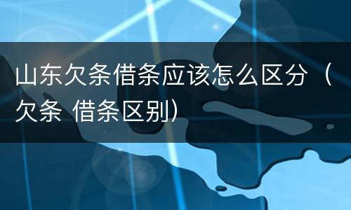 山东欠条借条应该怎么区分（欠条 借条区别）