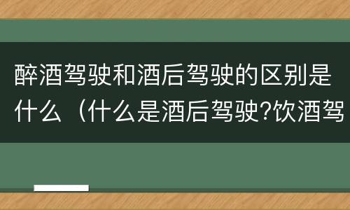 醉酒驾驶和酒后驾驶的区别是什么（什么是酒后驾驶?饮酒驾驶与醉酒驾驶的区别是什么?）