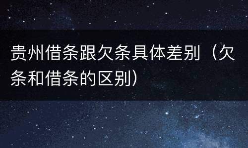 贵州借条跟欠条具体差别（欠条和借条的区别）