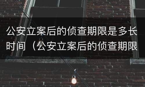 公安立案后的侦查期限是多长时间（公安立案后的侦查期限是多长时间啊）
