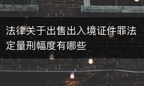 法律关于出售出入境证件罪法定量刑幅度有哪些