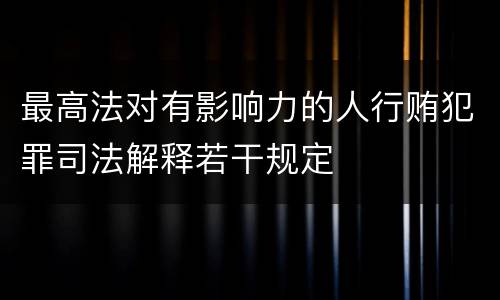 最高法对有影响力的人行贿犯罪司法解释若干规定