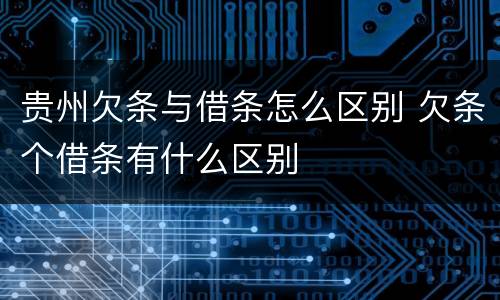 贵州欠条与借条怎么区别 欠条个借条有什么区别