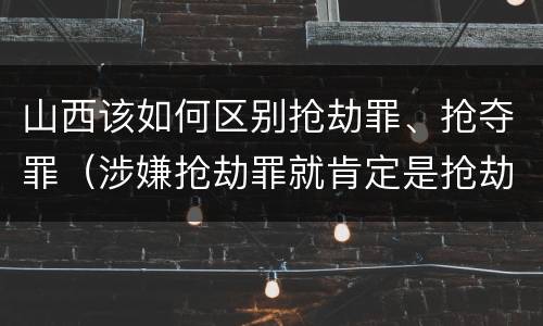 山西该如何区别抢劫罪、抢夺罪（涉嫌抢劫罪就肯定是抢劫罪吗）