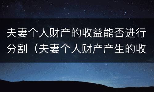 夫妻个人财产的收益能否进行分割（夫妻个人财产产生的收益）