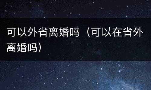 可以外省离婚吗（可以在省外离婚吗）