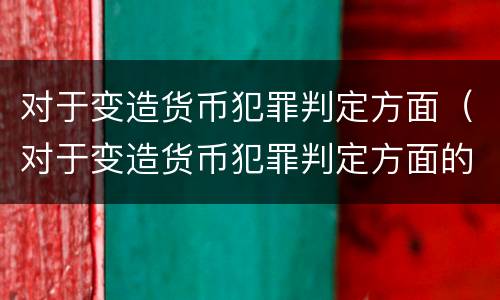 对于变造货币犯罪判定方面（对于变造货币犯罪判定方面的问题）