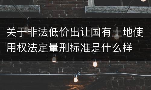 关于非法低价出让国有土地使用权法定量刑标准是什么样
