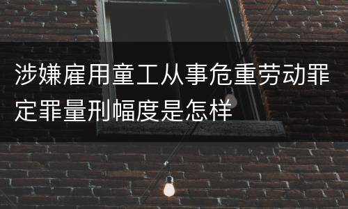 涉嫌雇用童工从事危重劳动罪定罪量刑幅度是怎样