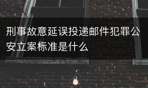 刑事故意延误投递邮件犯罪公安立案标准是什么