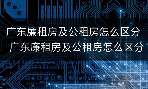 广东廉租房及公租房怎么区分 广东廉租房及公租房怎么区分的