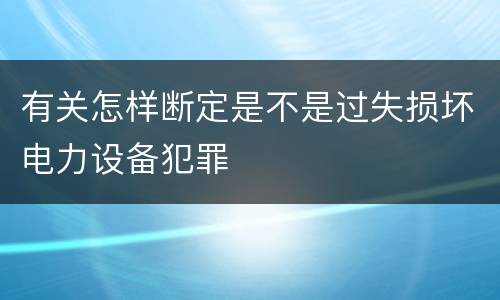有关怎样断定是不是过失损坏电力设备犯罪
