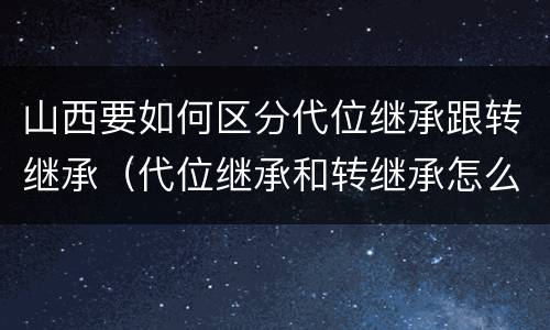 山西要如何区分代位继承跟转继承（代位继承和转继承怎么区分）
