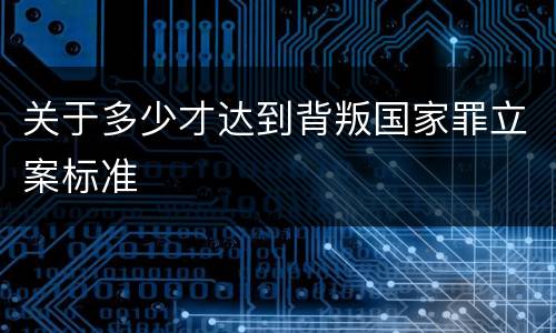 关于多少才达到背叛国家罪立案标准