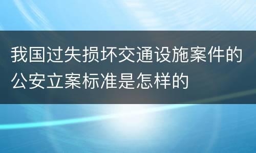 我国过失损坏交通设施案件的公安立案标准是怎样的