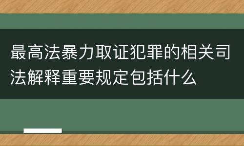 最高法暴力取证犯罪的相关司法解释重要规定包括什么