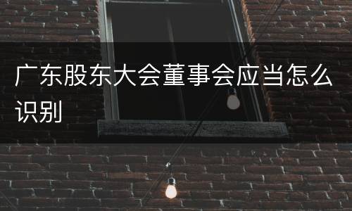 广东股东大会董事会应当怎么识别