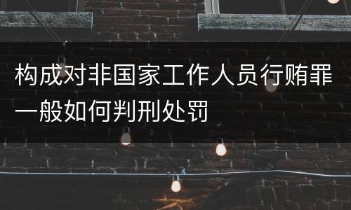 构成对非国家工作人员行贿罪一般如何判刑处罚