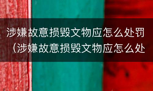 涉嫌故意损毁文物应怎么处罚（涉嫌故意损毁文物应怎么处罚呢）