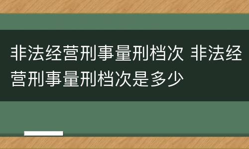 非法经营刑事量刑档次 非法经营刑事量刑档次是多少