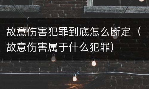 故意伤害犯罪到底怎么断定（故意伤害属于什么犯罪）