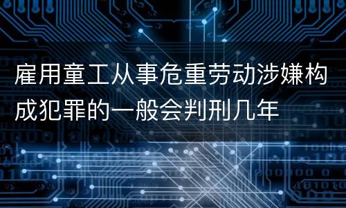 雇用童工从事危重劳动涉嫌构成犯罪的一般会判刑几年