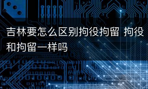 吉林要怎么区别拘役拘留 拘役和拘留一样吗