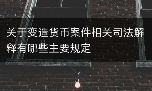 关于变造货币案件相关司法解释有哪些主要规定