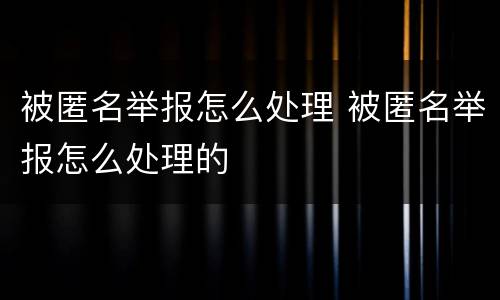 被匿名举报怎么处理 被匿名举报怎么处理的