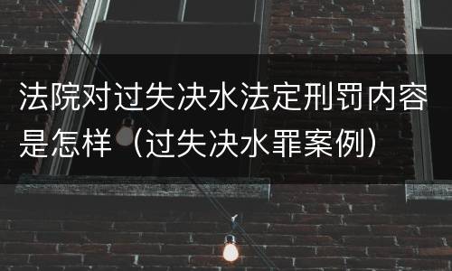 法院对过失决水法定刑罚内容是怎样（过失决水罪案例）