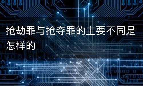 抢劫罪与抢夺罪的主要不同是怎样的